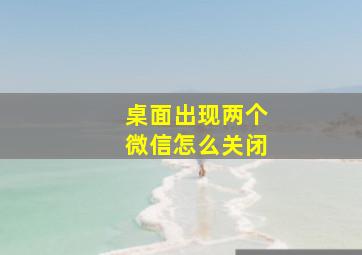 桌面出现两个微信怎么关闭