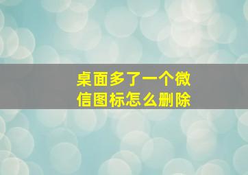 桌面多了一个微信图标怎么删除