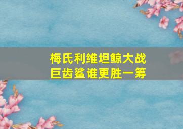 梅氏利维坦鲸大战巨齿鲨谁更胜一筹