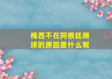 梅西不在阿根廷踢球的原因是什么呢