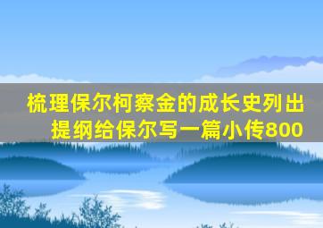 梳理保尔柯察金的成长史列出提纲给保尔写一篇小传800