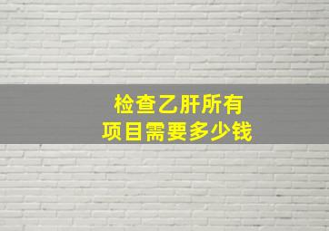 检查乙肝所有项目需要多少钱