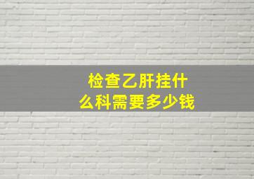 检查乙肝挂什么科需要多少钱