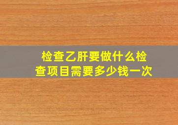 检查乙肝要做什么检查项目需要多少钱一次