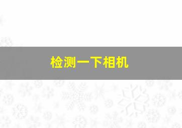 检测一下相机