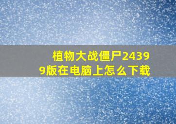 植物大战僵尸24399版在电脑上怎么下载