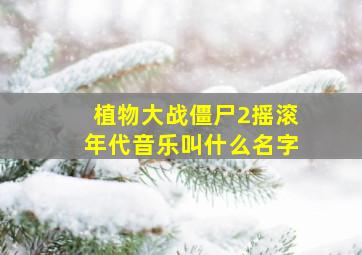 植物大战僵尸2摇滚年代音乐叫什么名字