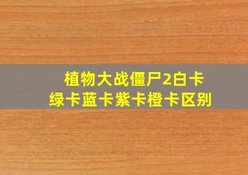 植物大战僵尸2白卡绿卡蓝卡紫卡橙卡区别