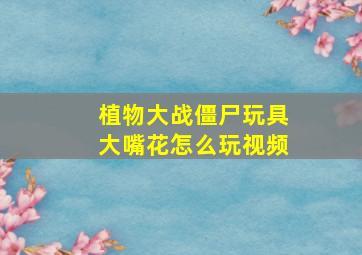 植物大战僵尸玩具大嘴花怎么玩视频