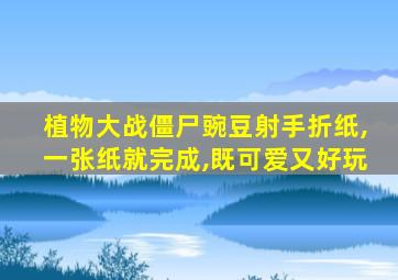 植物大战僵尸豌豆射手折纸,一张纸就完成,既可爱又好玩