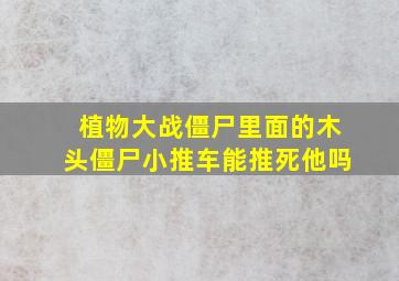 植物大战僵尸里面的木头僵尸小推车能推死他吗