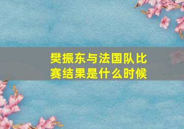 樊振东与法国队比赛结果是什么时候