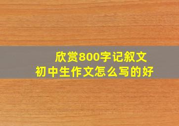 欣赏800字记叙文初中生作文怎么写的好