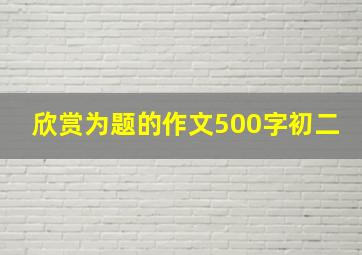 欣赏为题的作文500字初二