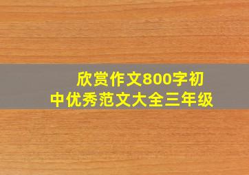 欣赏作文800字初中优秀范文大全三年级