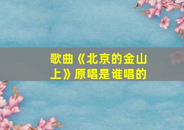 歌曲《北京的金山上》原唱是谁唱的