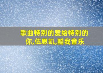 歌曲特别的爱给特别的你,伍思凯,酷我音乐