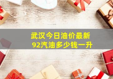 武汉今日油价最新92汽油多少钱一升