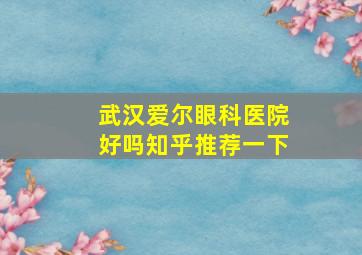 武汉爱尔眼科医院好吗知乎推荐一下