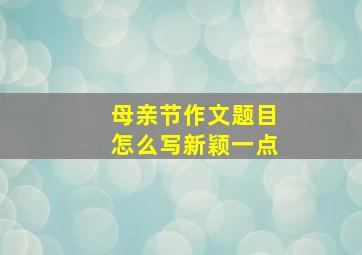 母亲节作文题目怎么写新颖一点