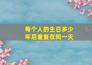 每个人的生日多少年后重复在同一天