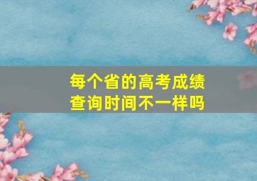 每个省的高考成绩查询时间不一样吗