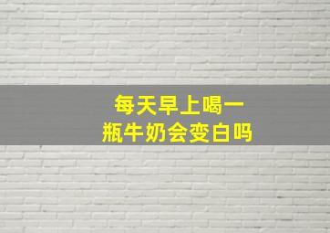 每天早上喝一瓶牛奶会变白吗