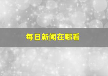 每日新闻在哪看