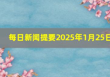 每日新闻提要2025年1月25日