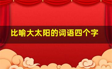 比喻大太阳的词语四个字