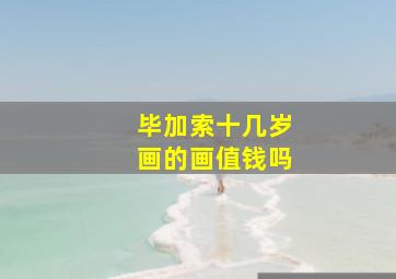 毕加索十几岁画的画值钱吗