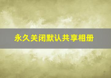 永久关闭默认共享相册