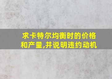 求卡特尔均衡时的价格和产量,并说明违约动机