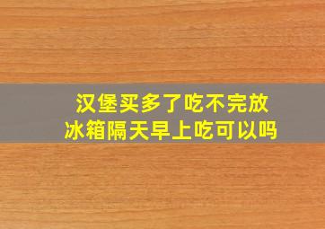 汉堡买多了吃不完放冰箱隔天早上吃可以吗