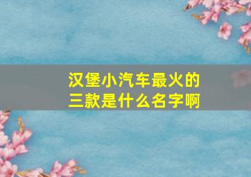 汉堡小汽车最火的三款是什么名字啊