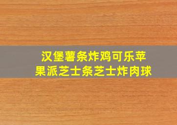 汉堡薯条炸鸡可乐苹果派芝士条芝士炸肉球