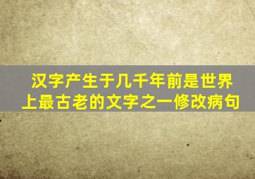 汉字产生于几千年前是世界上最古老的文字之一修改病句