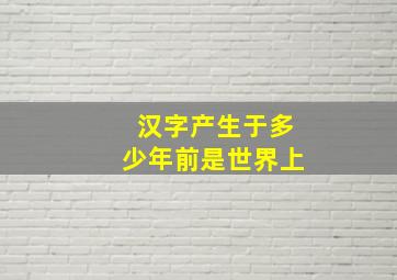 汉字产生于多少年前是世界上