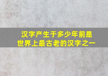 汉字产生于多少年前是世界上最古老的汉字之一