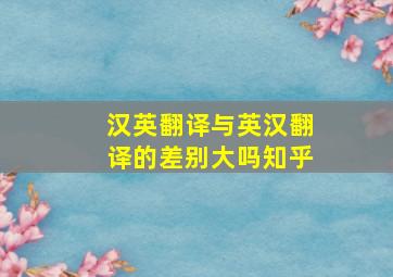 汉英翻译与英汉翻译的差别大吗知乎