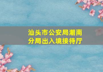 汕头市公安局潮南分局出入境接待厅