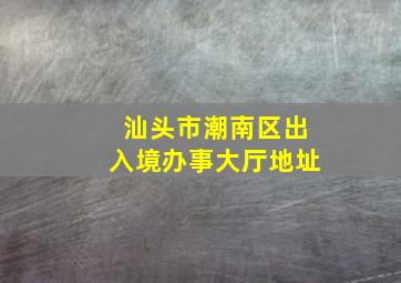 汕头市潮南区出入境办事大厅地址