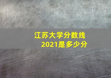 江苏大学分数线2021是多少分