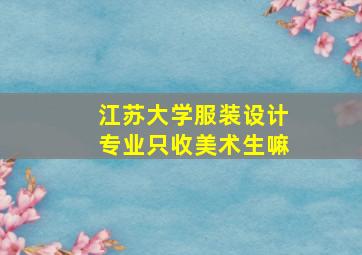 江苏大学服装设计专业只收美术生嘛