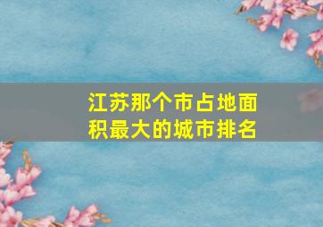 江苏那个市占地面积最大的城市排名