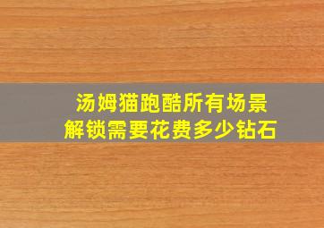 汤姆猫跑酷所有场景解锁需要花费多少钻石