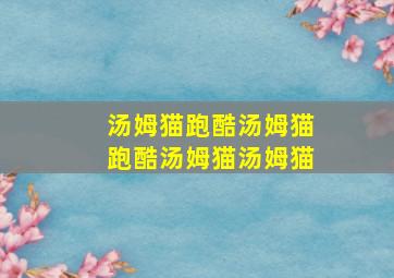 汤姆猫跑酷汤姆猫跑酷汤姆猫汤姆猫