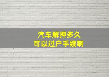 汽车解押多久可以过户手续啊