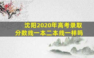 沈阳2020年高考录取分数线一本二本线一样吗