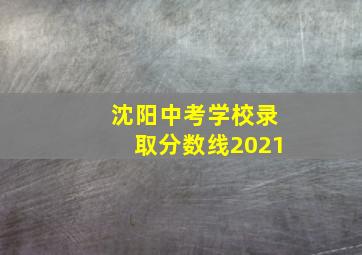 沈阳中考学校录取分数线2021